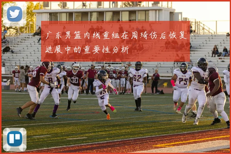 广东男篮内线重组在周琦伤后恢复进展中的重要性分析