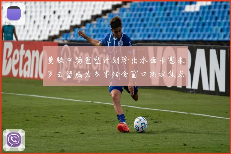 曼联中场重塑计划浮出水面卡塞米罗去留成为冬季转会窗口热议焦点