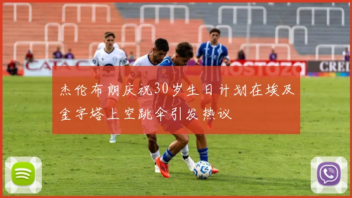 杰伦布朗庆祝30岁生日计划在埃及金字塔上空跳伞引发热议