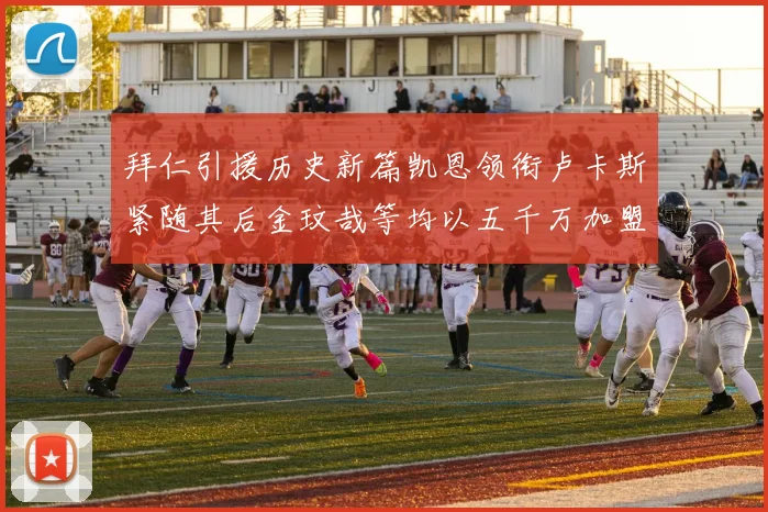 拜仁引援历史新篇凯恩领衔卢卡斯紧随其后金玟哉等均以五千万加盟
