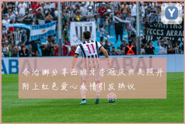 乔治娜分享西班牙夺冠庆典美照并附上红色爱心表情引发热议