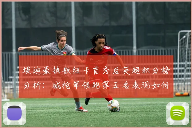 埃迪豪执教纽卡首秀后英超积分榜分析：城枪军领跑第五名表现如何