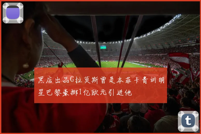 黑店出品G拉莫斯曾是本菲卡青训明星巴黎豪掷1亿欧元引进他