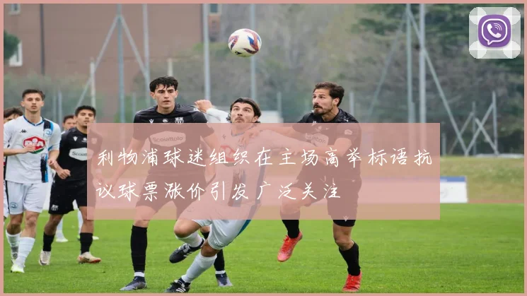 利物浦球迷组织在主场高举标语抗议球票涨价引发广泛关注