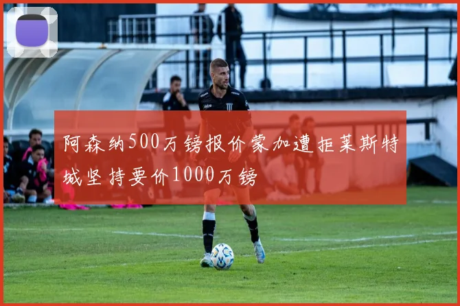 阿森纳500万镑报价蒙加遭拒莱斯特城坚持要价1000万镑