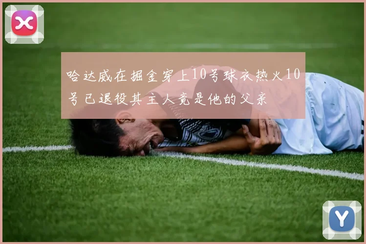 哈达威在掘金穿上10号球衣热火10号已退役其主人竟是他的父亲