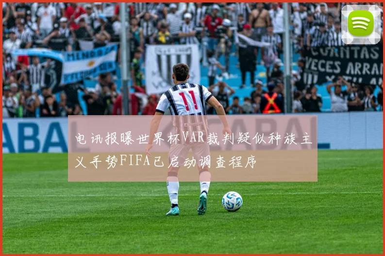 电讯报曝世界杯VAR裁判疑似种族主义手势FIFA已启动调查程序