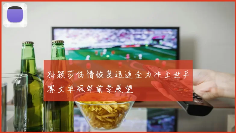 孙颖莎伤情恢复迅速全力冲击世乒赛女单冠军前景展望