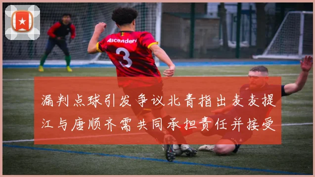 漏判点球引发争议北青指出麦麦提江与唐顺齐需共同承担责任并接受处罚