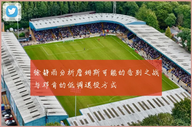 徐静雨分析詹姆斯可能的告别之战与邓肯的低调退役方式