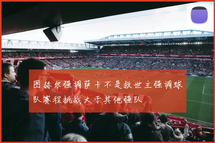 图赫尔强调萨卡不是救世主强调球队赛程挑战大于其他强队