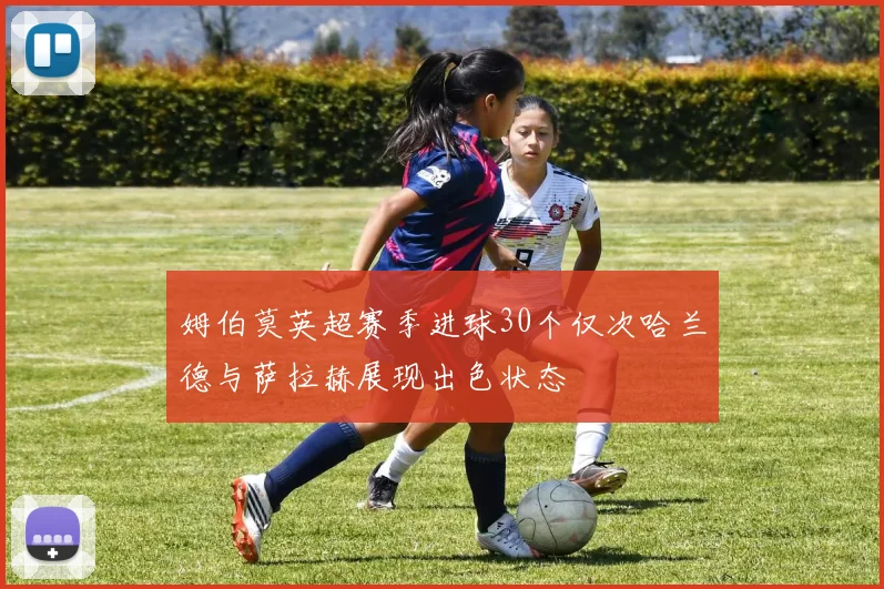 姆伯莫英超赛季进球30个仅次哈兰德与萨拉赫展现出色状态
