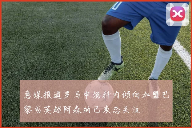 意媒报道罗马中场科内倾向加盟巴黎或英超阿森纳已表态关注