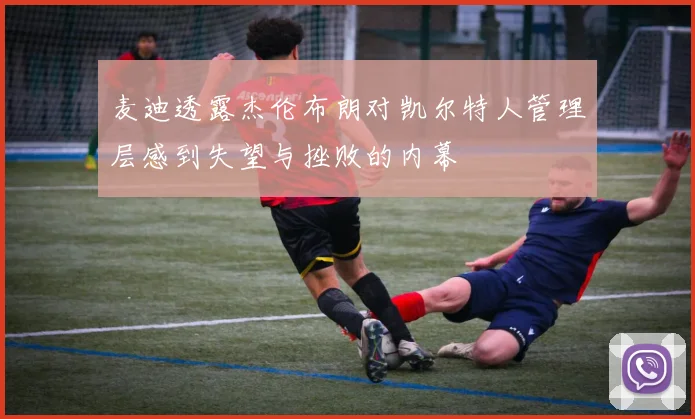 麦迪透露杰伦布朗对凯尔特人管理层感到失望与挫败的内幕