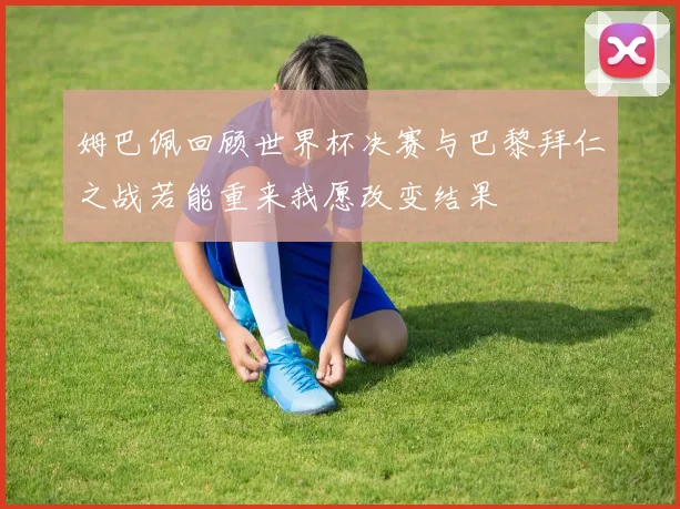姆巴佩回顾世界杯决赛与巴黎拜仁之战若能重来我愿改变结果