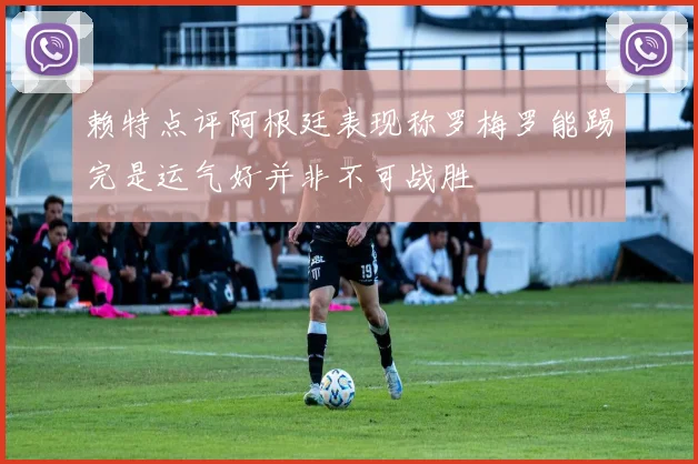 赖特点评阿根廷表现称罗梅罗能踢完是运气好并非不可战胜