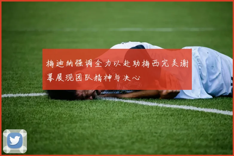 梅迪纳强调全力以赴助梅西完美谢幕展现团队精神与决心