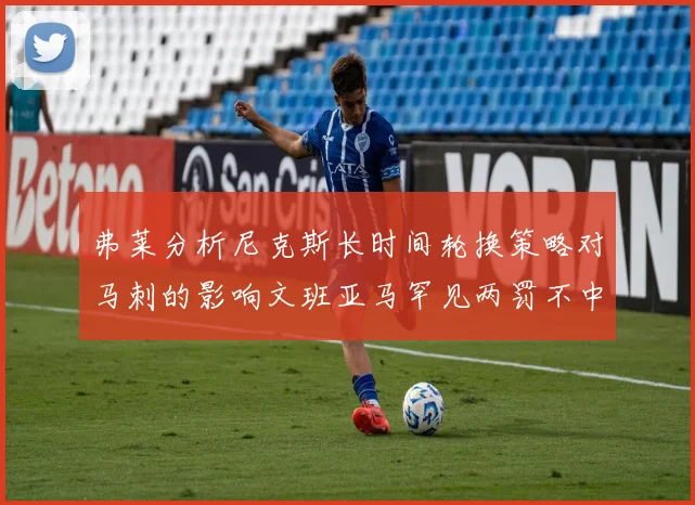 弗莱分析尼克斯长时间轮换策略对马刺的影响文班亚马罕见两罚不中引发关注