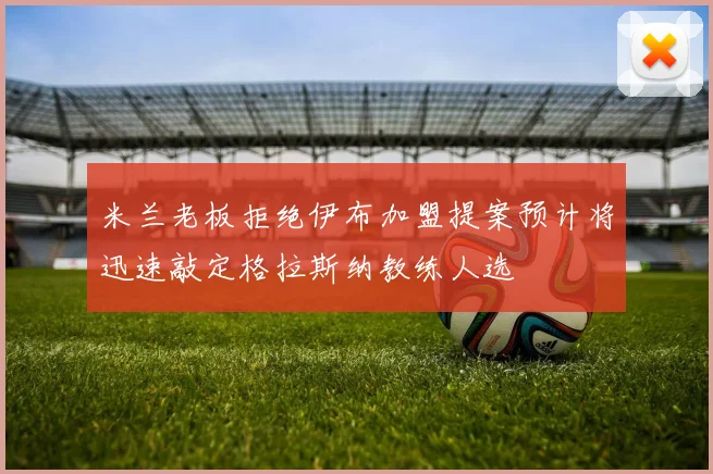 米兰老板拒绝伊布加盟提案预计将迅速敲定格拉斯纳教练人选