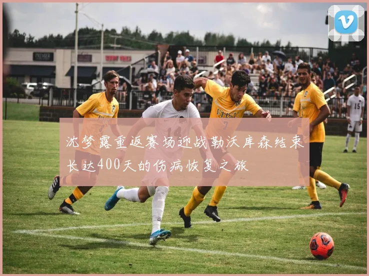 沈梦露重返赛场迎战勒沃库森结束长达400天的伤病恢复之旅
