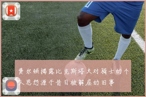 费尔顿揭露比克斯塔夫对骑士的个人恩怨源于昔日被解雇的旧事