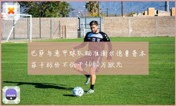 巴萨与意甲球队瞄准谢尔德鲁普本菲卡标价不低于4000万欧元