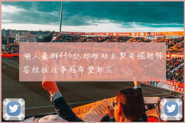 湖人豪掷446亿却难助东契奇崛起阵容短板让争冠希望渺茫