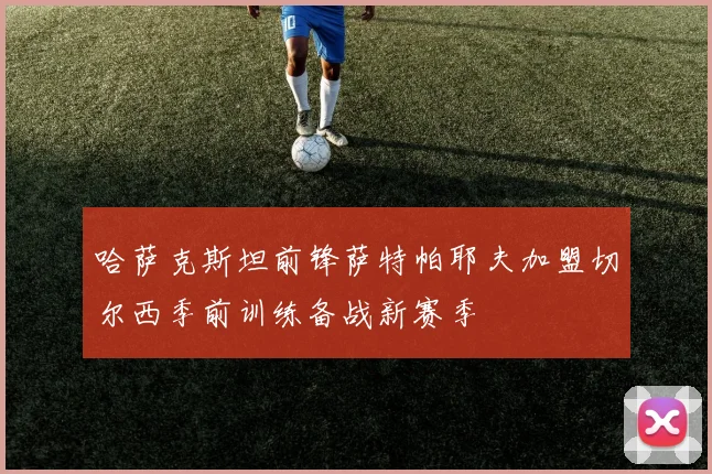 哈萨克斯坦前锋萨特帕耶夫加盟切尔西季前训练备战新赛季