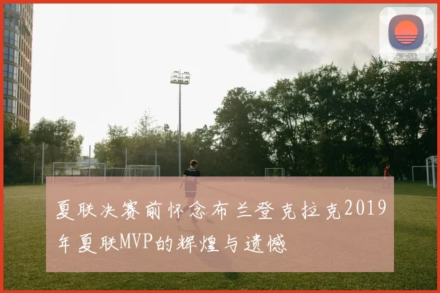 夏联决赛前怀念布兰登克拉克2019年夏联MVP的辉煌与遗憾