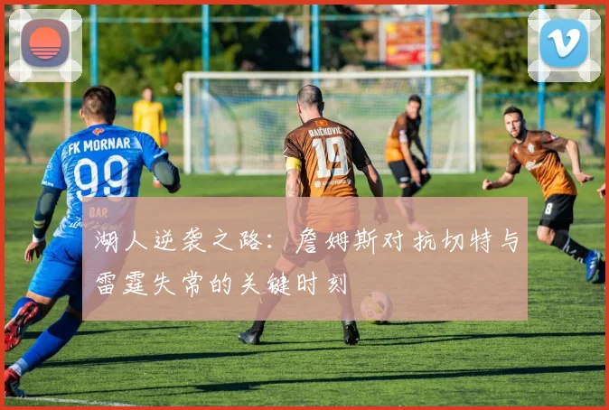 湖人逆袭之路：詹姆斯对抗切特与雷霆失常的关键时刻