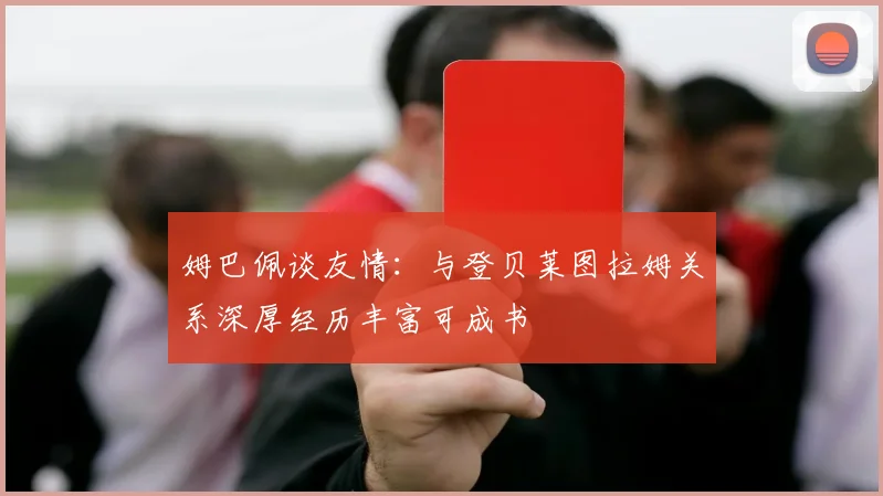 姆巴佩谈友情：与登贝莱图拉姆关系深厚经历丰富可成书