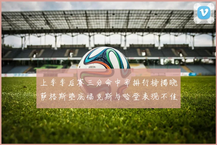 上季季后赛三分命中率排行榜揭晓萨格斯垫底福克斯与哈登表现不佳