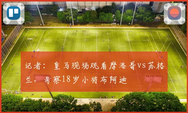 记者：皇马现场观看摩洛哥vs苏格兰，考察18岁小将布阿迪