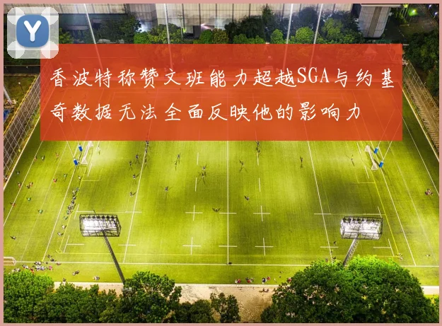 香波特称赞文班能力超越SGA与约基奇数据无法全面反映他的影响力