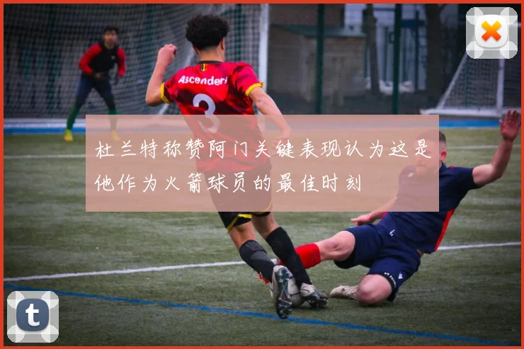 杜兰特称赞阿门关键表现认为这是他作为火箭球员的最佳时刻