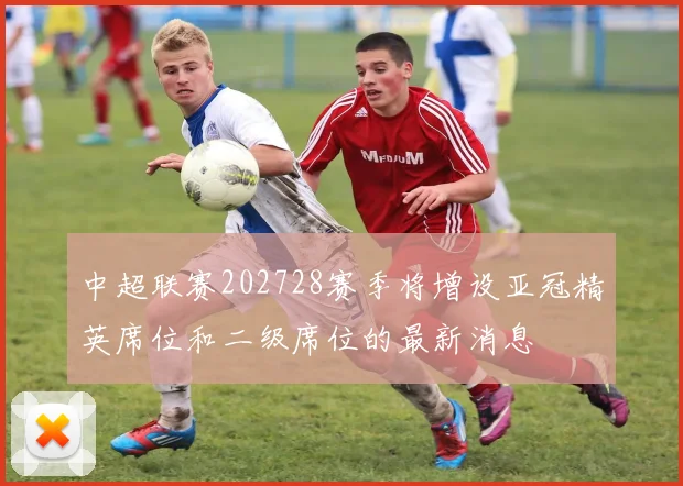 中超联赛202728赛季将增设亚冠精英席位和二级席位的最新消息