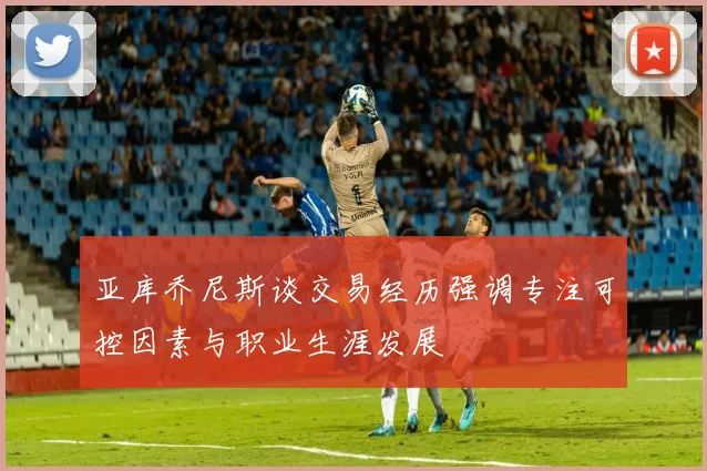 亚库乔尼斯谈交易经历强调专注可控因素与职业生涯发展