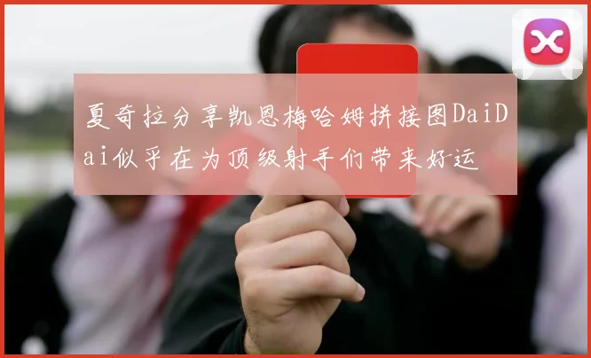 夏奇拉分享凯恩梅哈姆拼接图DaiDai似乎在为顶级射手们带来好运