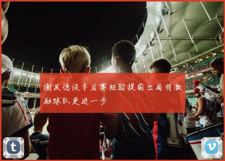 谢泼德谈季后赛经验提前出局将激励球队更进一步