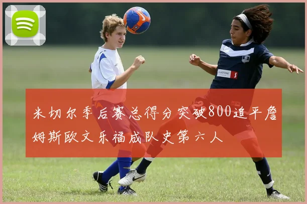 米切尔季后赛总得分突破800追平詹姆斯欧文乐福成队史第六人