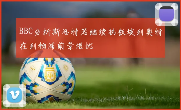 BBC分析斯洛特若继续执教埃利奥特在利物浦前景堪忧