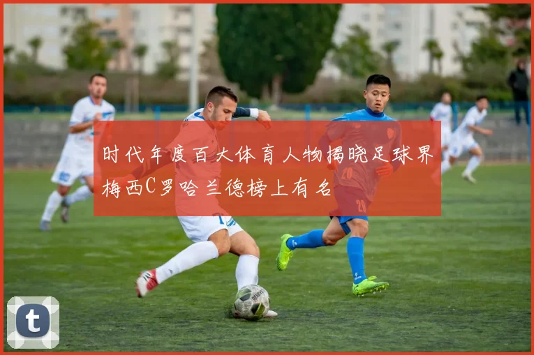 时代年度百大体育人物揭晓足球界梅西C罗哈兰德榜上有名
