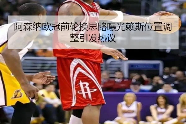 阿森纳欧冠前轮换思路曝光赖斯位置调整引发热议
